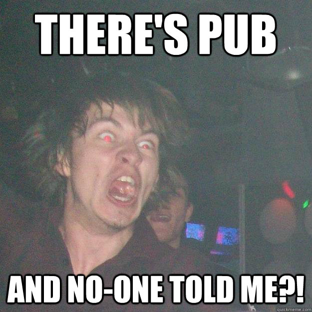 THERE'S PUB AND NO-ONE TOLD ME?!  