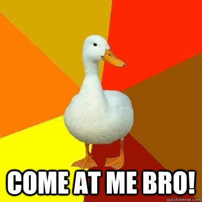  come at me bro!  Tech Impaired Duck