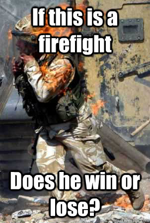 If this is a firefight Does he win or lose?   Burning soldier