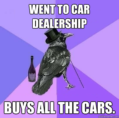 Went to car dealership buys all the cars.  Rich Raven