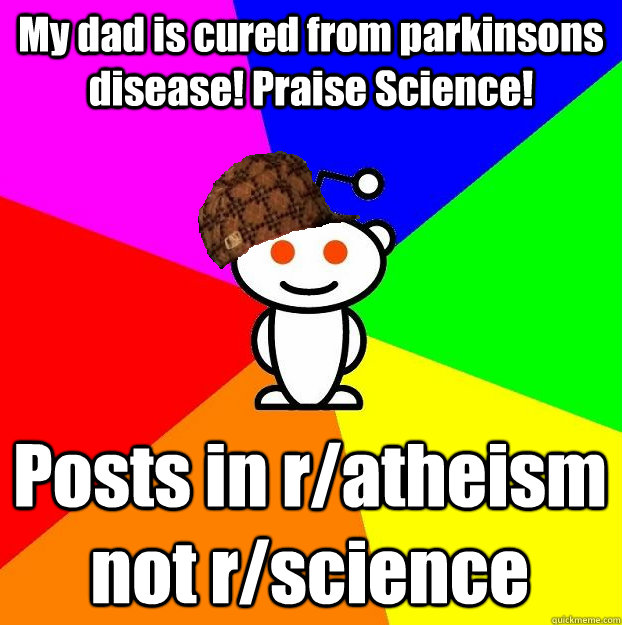 My dad is cured from parkinsons disease! Praise Science! Posts in r/atheism not r/science  Scumbag Redditor