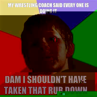 My wrestling coach said every one is doing it Dam I shouldn't have taken that rub down  Angry School Boy