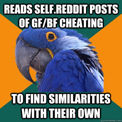 reads self.reddit posts of gf/bf cheating to find similarities with their own - reads self.reddit posts of gf/bf cheating to find similarities with their own  Paranoid Parrot