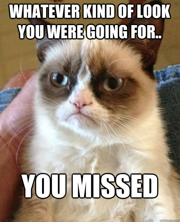 Whatever kind of look you were going for.. you missed  Grumpy Cat