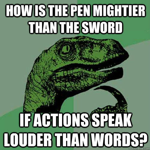 how is the pen mightier than the sword if actions speak louder than words?  Philosoraptor