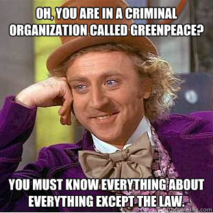 Oh, you are in a criminal organization called Greenpeace? You must know everything about everything except the law.  Creepy Wonka