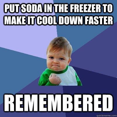 Put soda in the freezer to make it cool down faster Remembered   