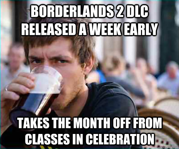 Borderlands 2 DLC released a week early Takes the month off from classes in celebration - Borderlands 2 DLC released a week early Takes the month off from classes in celebration  Lazy College Senior