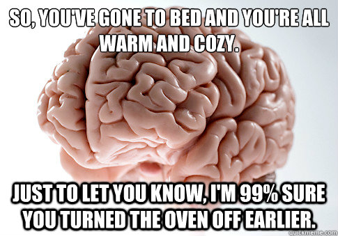 so, you've gone to bed and you're all warm and cozy. Just to let you know, I'm 99% sure you turned the oven off earlier.   Scumbag Brain