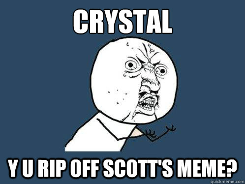 Crystal y u rip off scott's meme?  Y U No