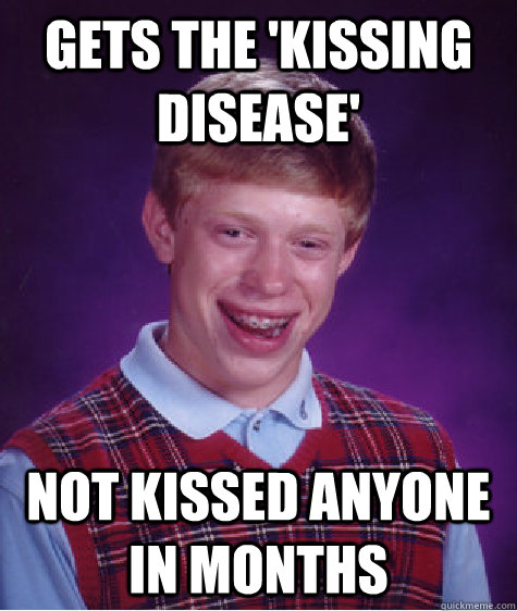 Gets the 'kissing disease' not kissed anyone in months  Badluckbrian