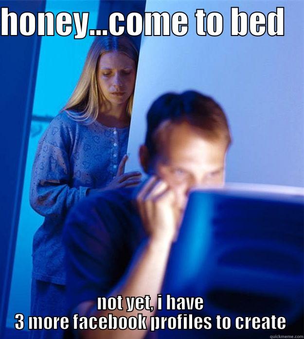 come to bed - HONEY...COME TO BED    NOT YET, I HAVE 3 MORE FACEBOOK PROFILES TO CREATE Redditors Wife