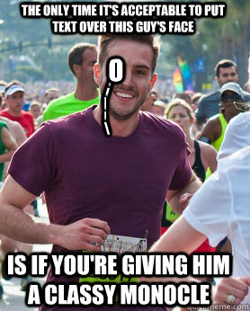 the only time it's acceptable to put text over this guy's face is if you're giving him a classy monocle / O / | | \  Ridiculously photogenic guy
