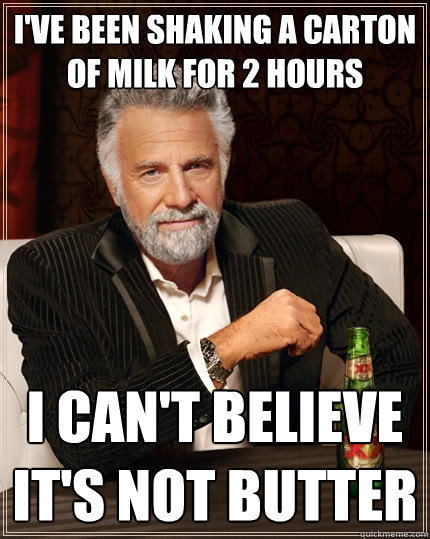 I've been shaking a carton of milk for 2 hours I can't believe it's not butter  The Most Interesting Man In The World