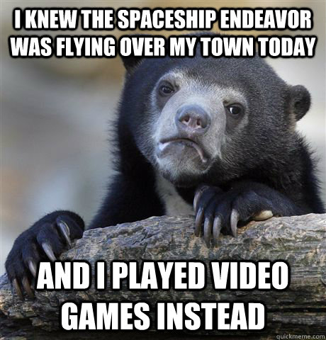 I knew the spaceship endeavor was flying over my town today and i played video games instead  Confession Bear