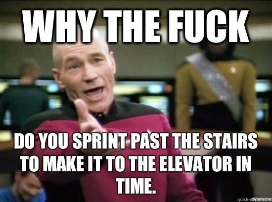 Why the fuck Do you sprint past the stairs to make it to the elevator in time.   Annoyed Picard HD
