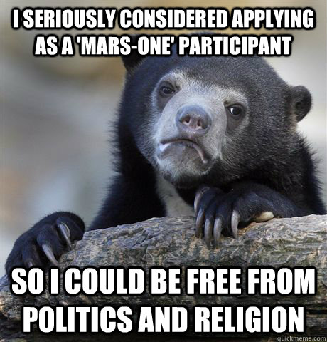 I seriously considered applying as a 'mars-one' participant so i could be free from politics and religion  Confession Bear