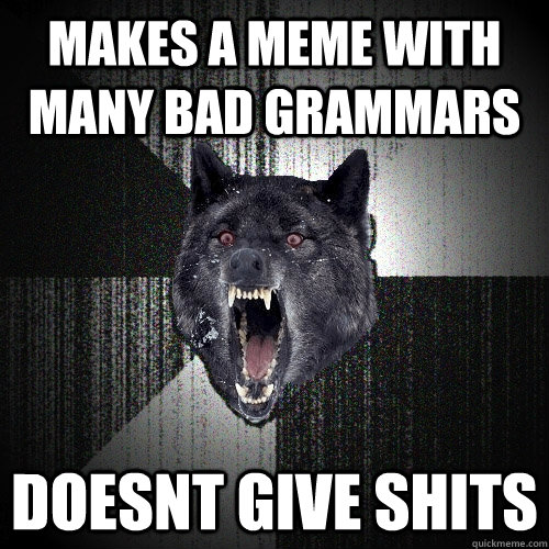 Makes a meme with many bad grammars doesnt give shits  Insanity Wolf