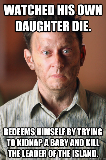 Watched his own daughter die. Redeems himself by trying to kidnap a baby and kill the leader of the island. - Watched his own daughter die. Redeems himself by trying to kidnap a baby and kill the leader of the island.  The Scheming Conniving Bug-Eyed Ben Linus