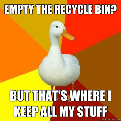 Empty the recycle bin? But that's where I keep all my stuff  Tech Impaired Duck