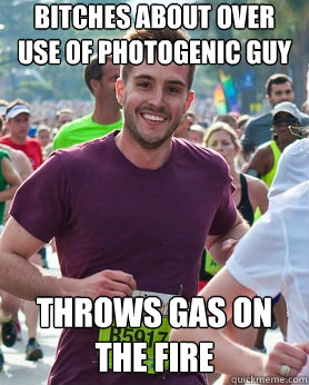 Bitches about over use of photogenic guy Throws gas on the fire  Ridiculously photogenic guy