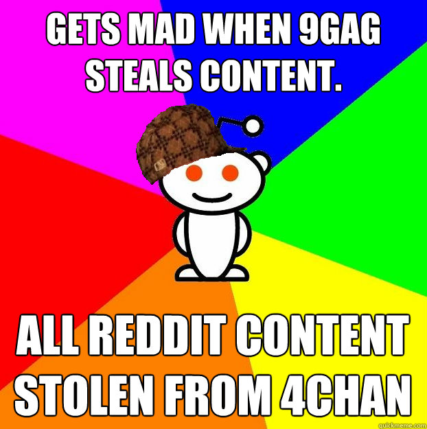 Gets mad when 9gag steals content.  all reddit content stolen from 4chan  Scumbag Redditor