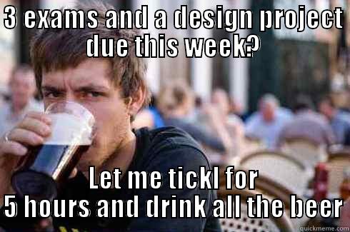3 EXAMS AND A DESIGN PROJECT DUE THIS WEEK? LET ME TICKL FOR 5 HOURS AND DRINK ALL THE BEER Lazy College Senior