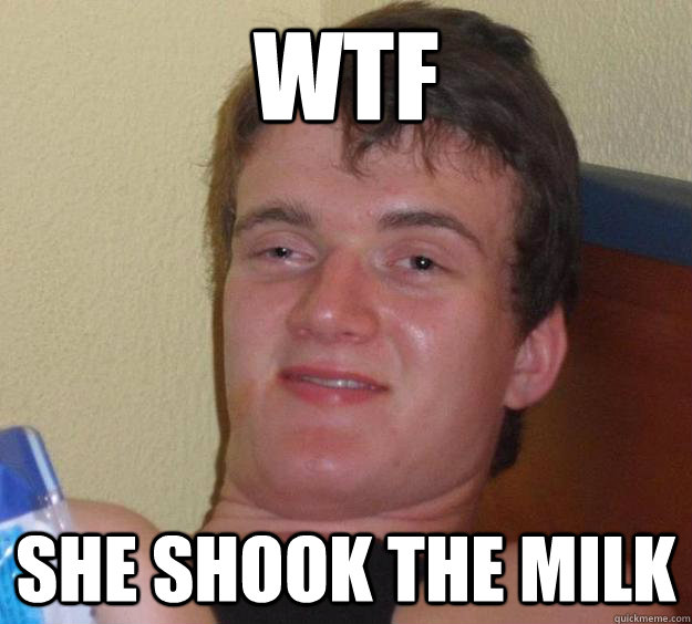 wtf she shook the milk  10 Guy