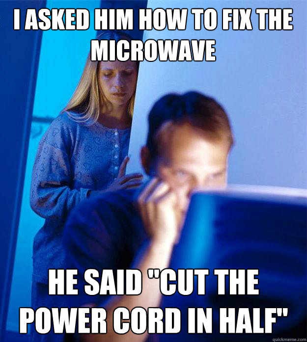 I asked him how to fix the microwave He said 