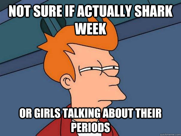 Not sure if actually shark week Or girls talking about their periods - Not sure if actually shark week Or girls talking about their periods  Futurama Fry