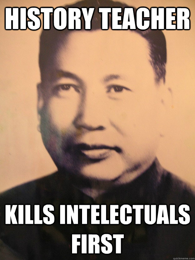 History teacher kills intelectuals first - History teacher kills intelectuals first  Scumbag Pol Pot