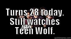 TURNS 28 TODAY. STILL WATCHES TEEN WOLF. Misc