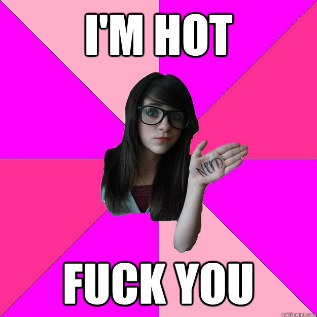 I'm hot Fuck you - I'm hot Fuck you  Idiot Nerd Girl