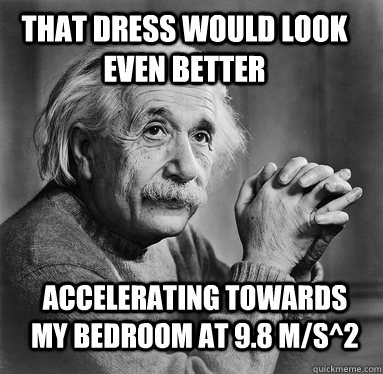 That dress would look even better Accelerating towards my bedroom at 9.8 m/s^2  