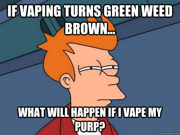 If vaping turns green weed brown... what will happen if i vape my purp? - If vaping turns green weed brown... what will happen if i vape my purp?  Futurama Fry
