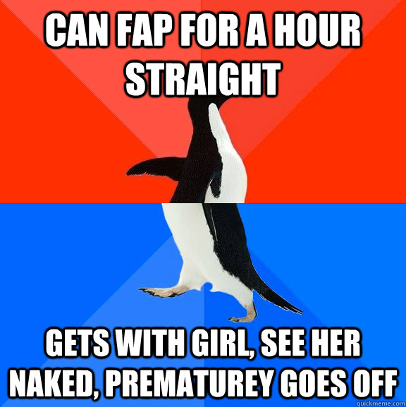Can fap for a hour straight Gets with girl, see her naked, prematurey goes off  Socially Awesome Awkward Penguin