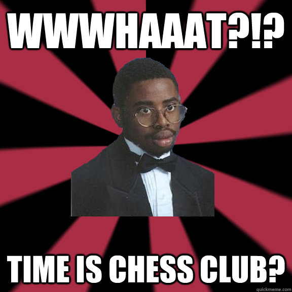 wwwhaaat?!? Time is Chess Club?  High School Lil Jon