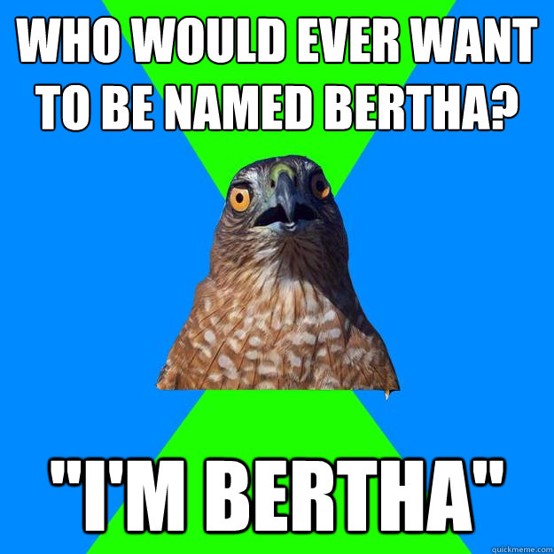Who would ever want to Be named Bertha? 