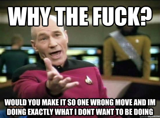 why the fuck? would you make it so one wrong move and im doing exactly what i dont want to be doing  Annoyed Picard HD