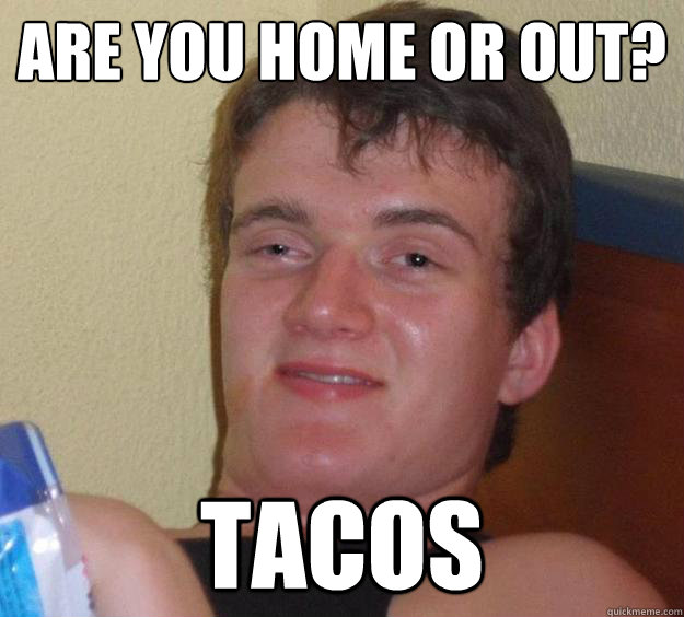 Are you home or out?
 Tacos  10 Guy