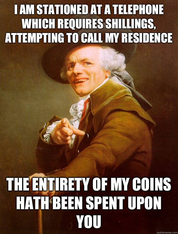 I am stationed at a telephone which requires shillings, attempting to call my residence The entirety of my coins hath been spent upon you  Joseph Ducreux