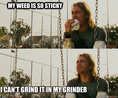 My weed is so sticky  I can't grind it in my grinder  First World Stoner Problems
