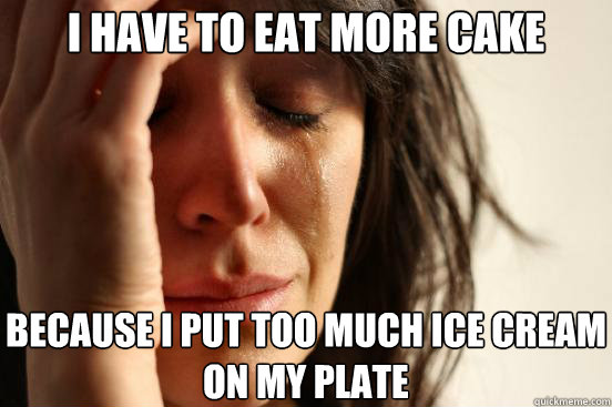 I have to eat more cake because I put too much ice cream on my plate  First World Problems