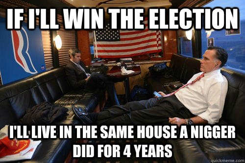 if i'll win the election i'll live in the same house a nigger did for 4 years - if i'll win the election i'll live in the same house a nigger did for 4 years  Misc