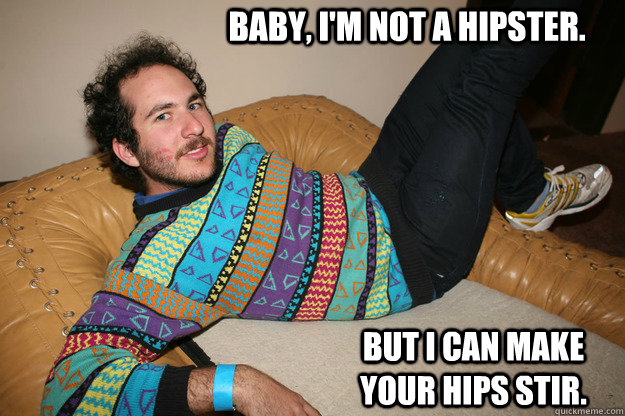Baby, I'm not a hipster.  But I can make your hips stir.   Hipster