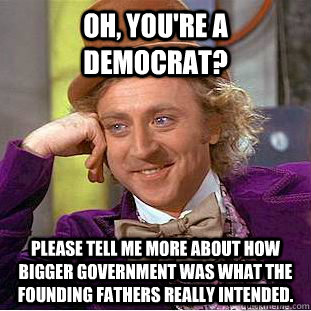 Oh, you're a Democrat? Please tell me more about how bigger government was what the founding fathers really intended.  Psychotic Willy Wonka