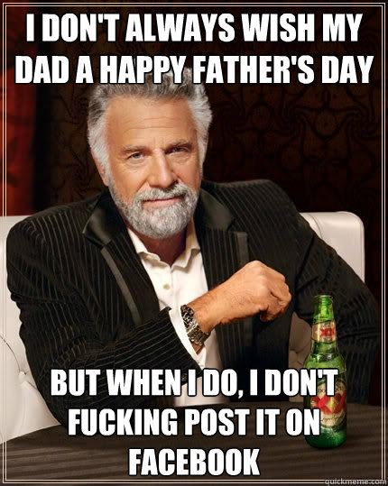 I don't always wish my Dad a happy father's day But when I do, I don't fucking post it on Facebook  The Most Interesting Man In The World