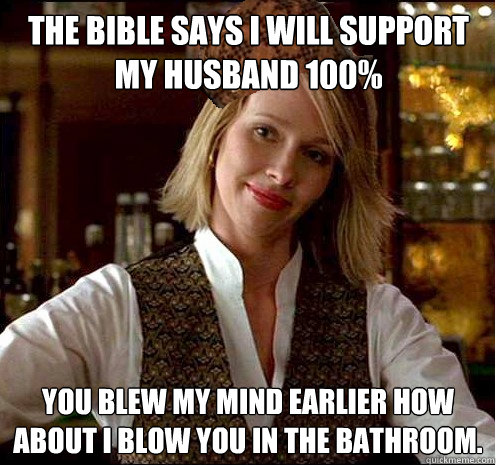 The Bible says I will support my husband 100% You blew my mind earlier how about I blow you in the bathroom.   Scumbag Christian Girl