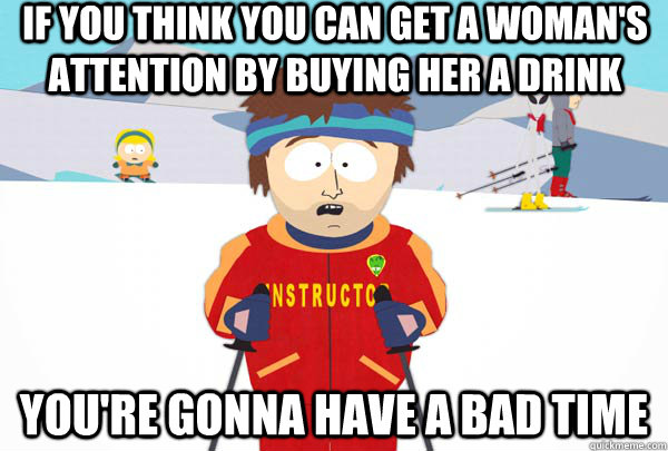 If you think you can get a woman's attention by buying her a drink You're gonna have a bad time  Super Cool Ski Instructor