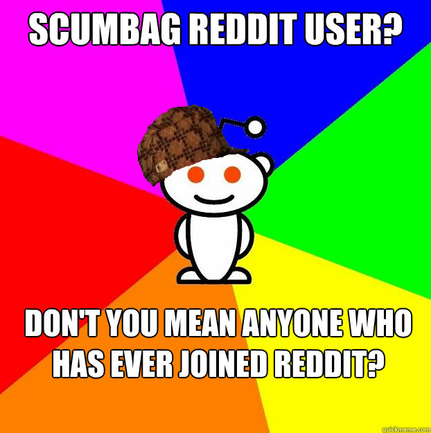 Scumbag Reddit user? Don't you mean anyone who has ever joined Reddit?  Scumbag Redditor